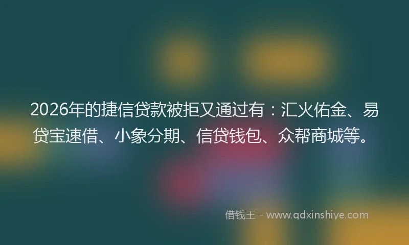 2026年的捷信贷款被拒又通过有：汇火佑金、易贷宝速借、小象分期、信贷钱包、众帮商城等。