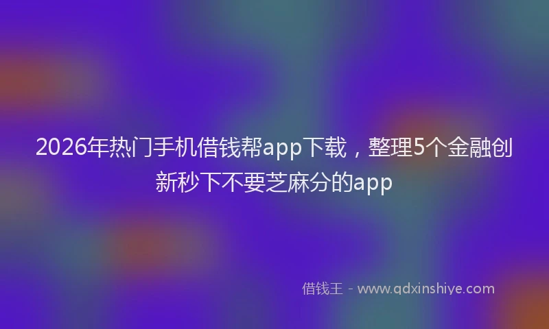 2026年热门手机借钱帮app下载，整理5个金融创新秒下不要芝麻分的app