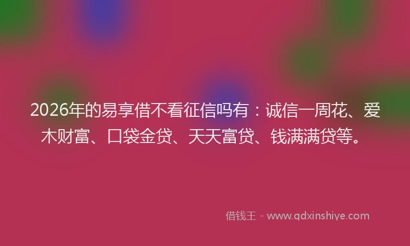 2026年的易享借不看征信吗有：诚信一周花、爱木财富、口袋金贷、天天富贷、钱满满贷等。