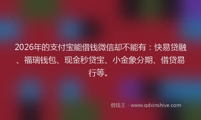 2026年的支付宝能借钱微信却不能有:快易贷融、福瑞钱包、现金秒贷宝、小金象分期、借贷易行等。