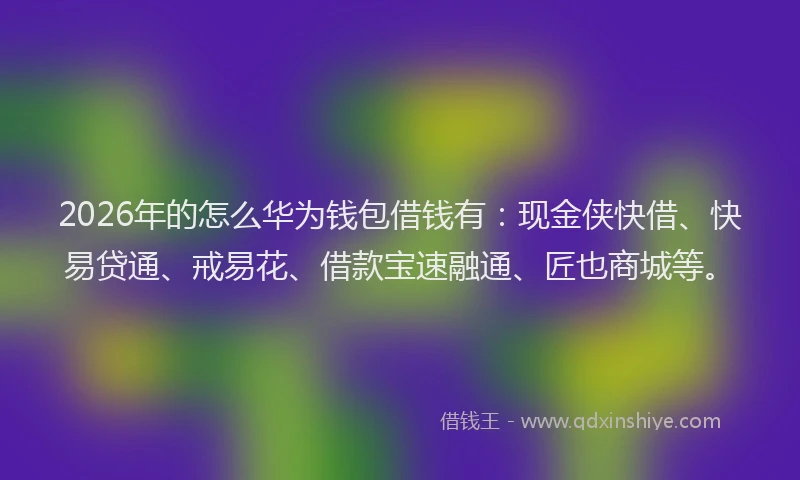 2026年的怎么华为钱包借钱有：现金侠快借、快易贷通、戒易花、借款宝速融通、匠也商城等。