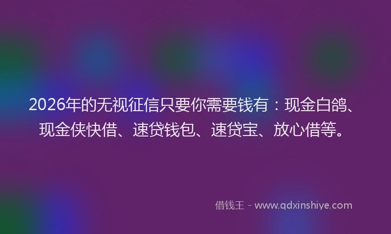 2026年的无视征信只要你需要钱有:现金白鸽、现金侠快借、速贷钱包、速贷宝、放心借等。