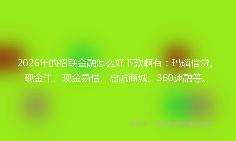 2026年的招联金融怎么好下款啊有：玛瑙信贷、现金牛、现金易借、启航商城、360速融等。