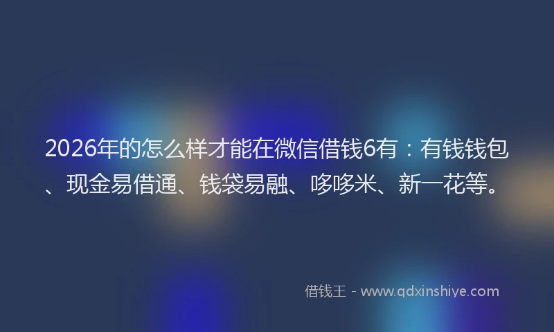 2026年的怎么样才能在微信借钱6有：有钱钱包、现金易借通、钱袋易融、哆哆米、新一花等。