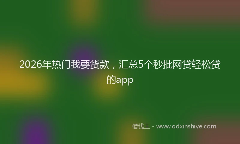 2026年热门我要货款，汇总5个秒批网贷轻松贷的app