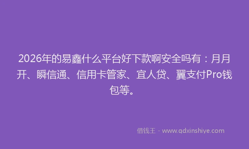 2026年的易鑫什么平台好下款啊安全吗有：月月开、瞬信通、信用卡管家、宜人贷、翼支付Pro钱包等。