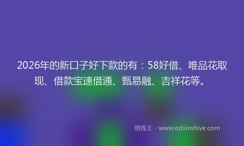 2026年的新口子好下款的有：58好借、唯品花取现、借款宝速借通、甄易融、吉祥花等。
