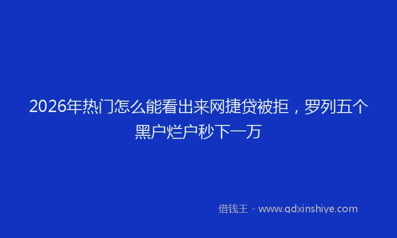 2026年热门怎么能看出来网捷贷被拒，罗列五个黑户烂户秒下一万