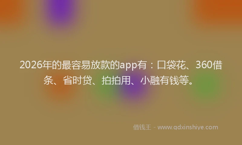 2026年的最容易放款的app有：口袋花、360借条、省时贷、拍拍用、小融有钱等。