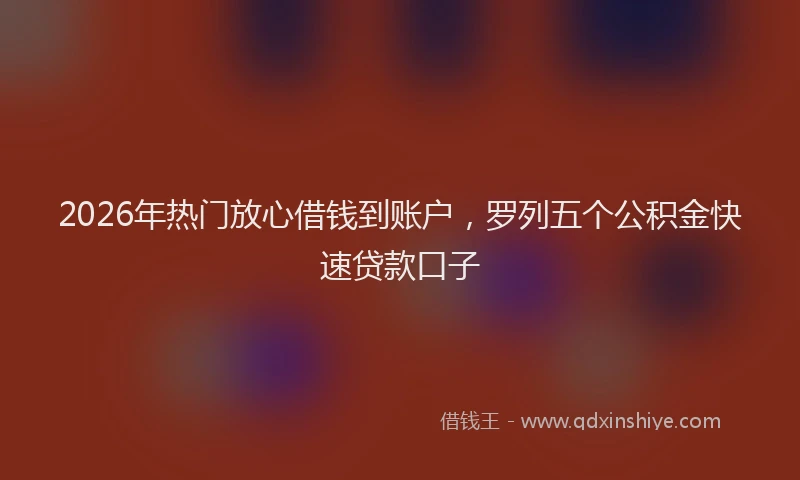 2026年热门放心借钱到账户，罗列五个公积金快速贷款口子