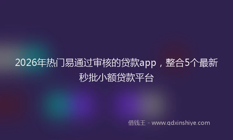 2026年热门易通过审核的贷款app，整合5个最新秒批小额贷款平台