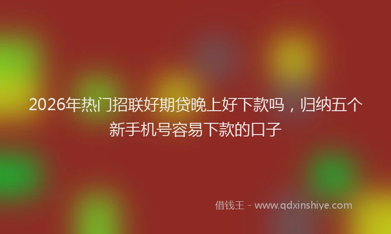 2026年热门招联好期贷晚上好下款吗，归纳五个新手机号容易下款的口子