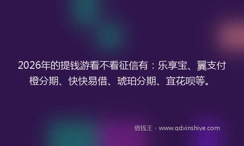 2026年的提钱游看不看征信有:乐享宝、翼支付橙分期、快快易借、琥珀分期、宜花呗等。