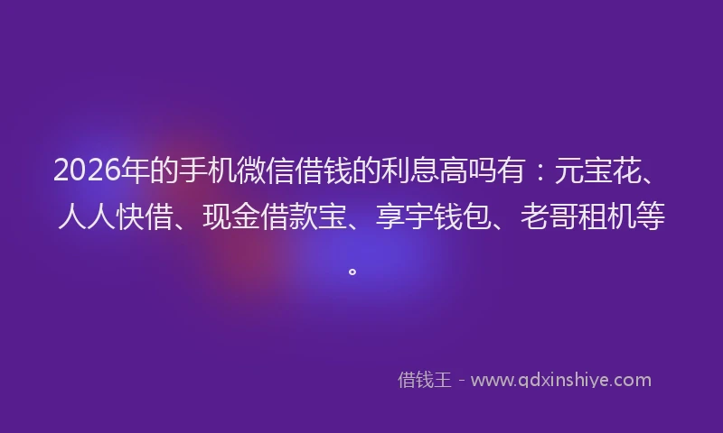 2026年的手机微信借钱的利息高吗有:元宝花、人人快借、现金借款宝、享宇钱包、老哥租机等。