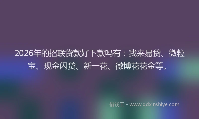 2026年的招联贷款好下款吗有:我来易贷、微粒宝、现金闪贷、新一花、微博花花金等。