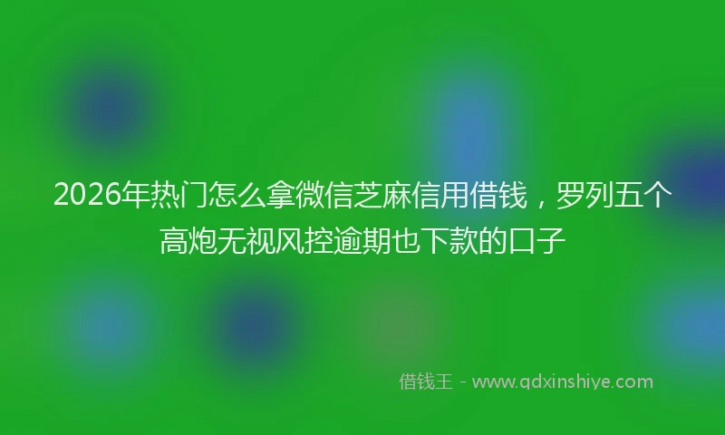 2026年热门怎么拿微信芝麻信用借钱,罗列五个高炮无视风控逾期也下款的口子