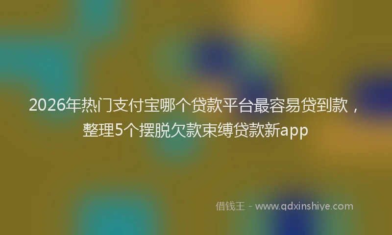 2026年热门支付宝哪个贷款平台最容易贷到款，整理5个摆脱欠款束缚贷款新app