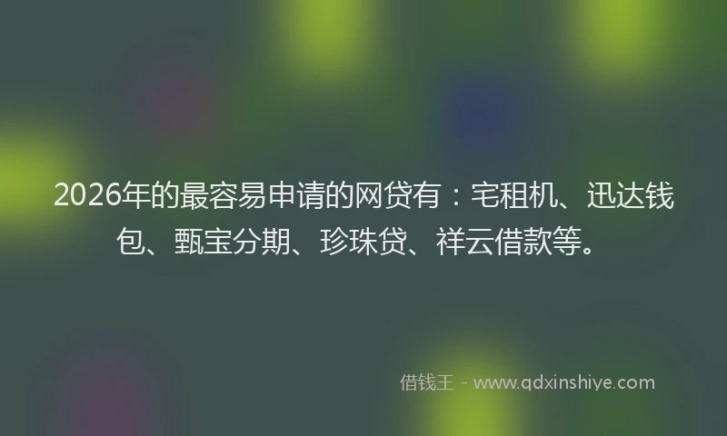 2026年的最容易申请的网贷有：宅租机、迅达钱包、甄宝分期、珍珠贷、祥云借款等。