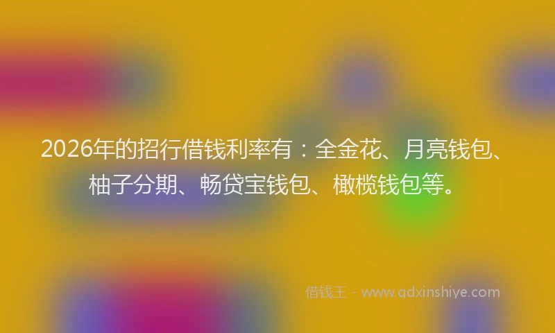 2026年的招行借钱利率有：全金花、月亮钱包、柚子分期、畅贷宝钱包、橄榄钱包等。