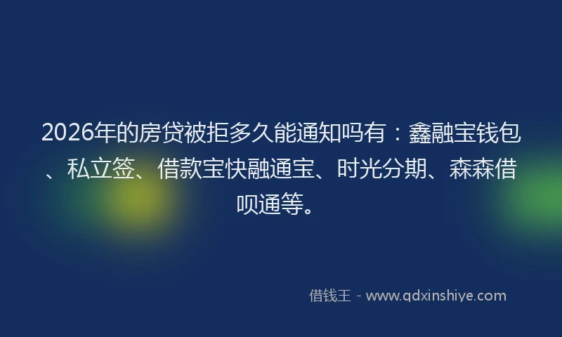 2026年的房贷被拒多久能通知吗有:鑫融宝钱包、私立签、借款宝快融通宝、时光分期、森森借呗通等。