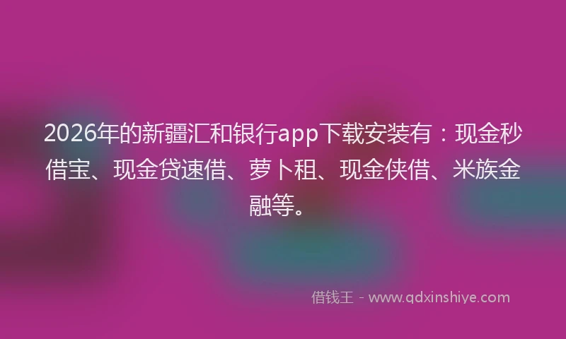 2026年的新疆汇和银行app下载安装有：现金秒借宝、现金贷速借、萝卜租、现金侠借、米族金融等。