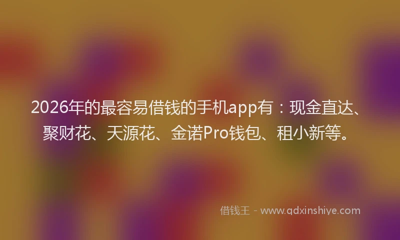 2026年的最容易借钱的手机app有：现金直达、聚财花、天源花、金诺Pro钱包、租小新等。