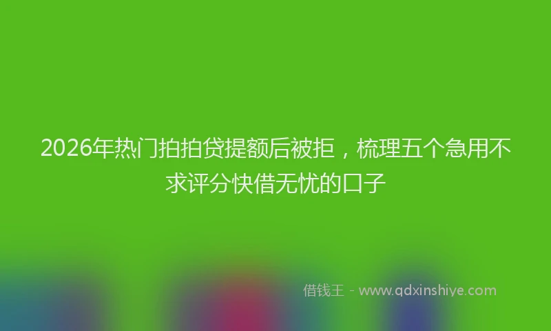 2026年热门拍拍贷提额后被拒，梳理五个急用不求评分快借无忧的口子