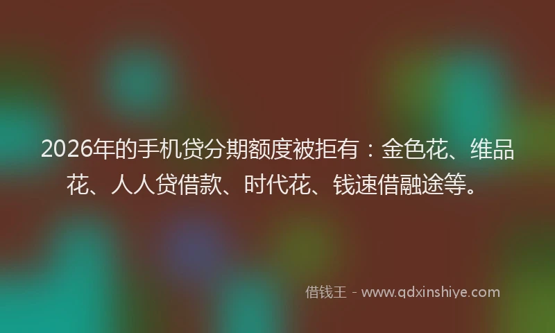 2026年的手机贷分期额度被拒有：金色花、维品花、人人贷借款、时代花、钱速借融途等。