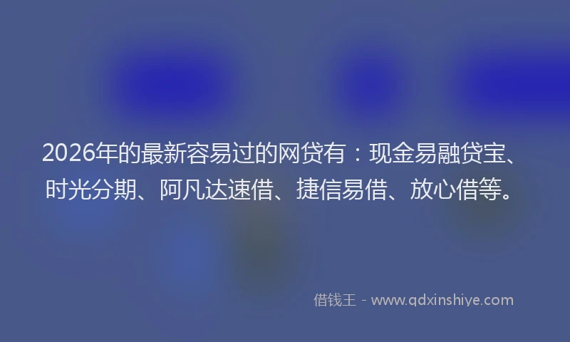 2026年的最新容易过的网贷有：现金易融贷宝、时光分期、阿凡达速借、捷信易借、放心借等。