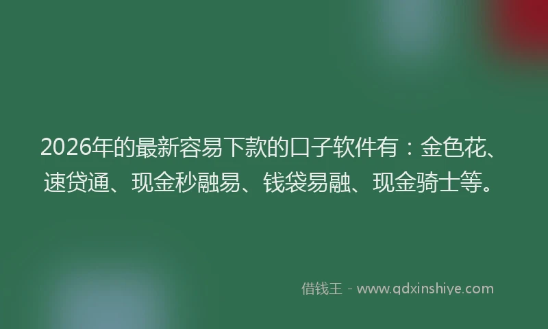 2026年的最新容易下款的口子软件有：金色花、速贷通、现金秒融易、钱袋易融、现金骑士等。