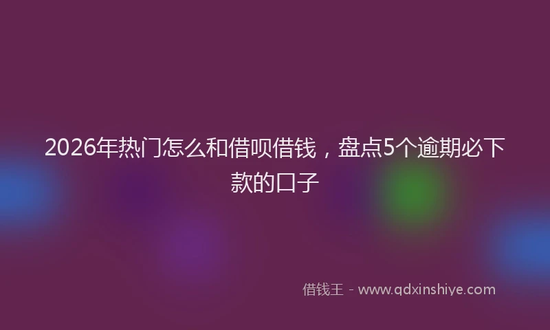 2026年热门怎么和借呗借钱，盘点5个逾期必下款的口子