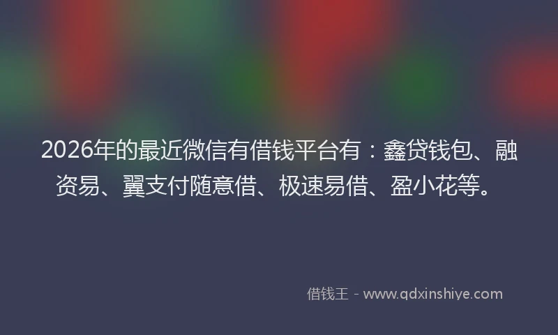 2026年的最近微信有借钱平台有：鑫贷钱包、融资易、翼支付随意借、极速易借、盈小花等。