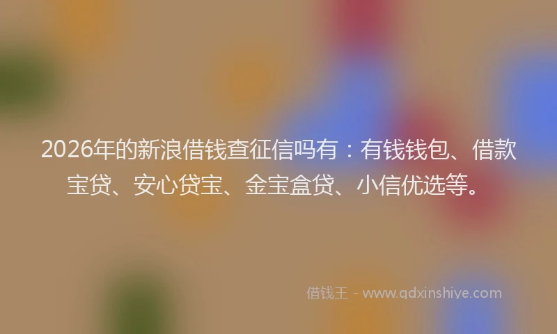 2026年的新浪借钱查征信吗有:有钱钱包、借款宝贷、安心贷宝、金宝盒贷、小信优选等。