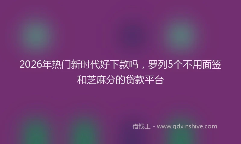 2026年热门新时代好下款吗，罗列5个不用面签和芝麻分的贷款平台