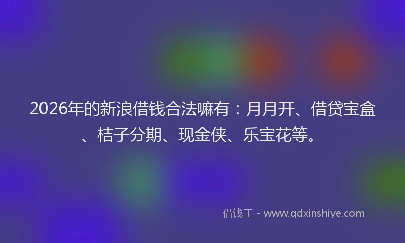 2026年的新浪借钱合法嘛有：月月开、借贷宝盒、桔子分期、现金侠、乐宝花等。