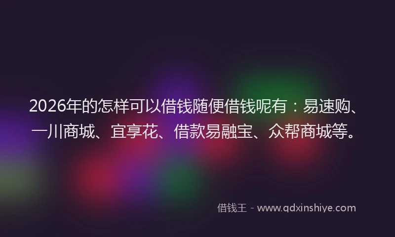 2026年的怎样可以借钱随便借钱呢有：易速购、一川商城、宜享花、借款易融宝、众帮商城等。