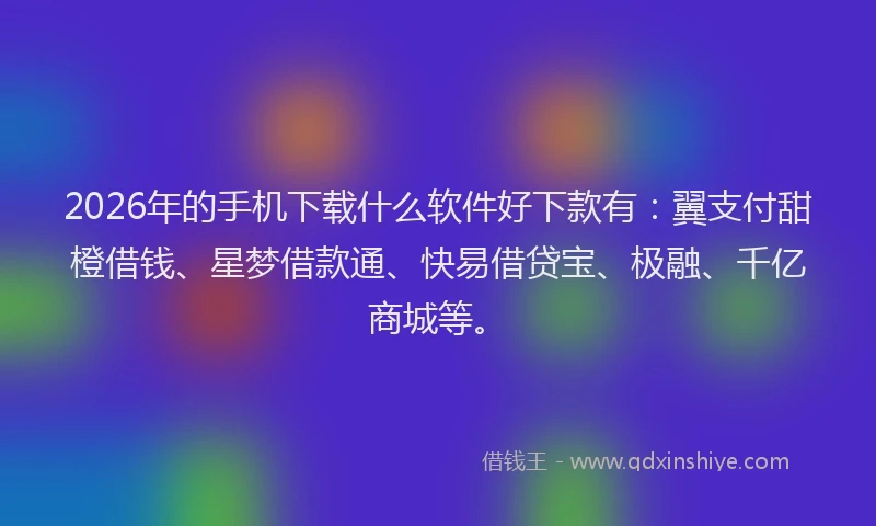 2026年的手机下载什么软件好下款有：翼支付甜橙借钱、星梦借款通、快易借贷宝、极融、千亿商城等。