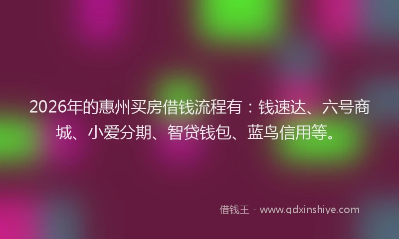 2026年的惠州买房借钱流程有：钱速达、六号商城、小爱分期、智贷钱包、蓝鸟信用等。