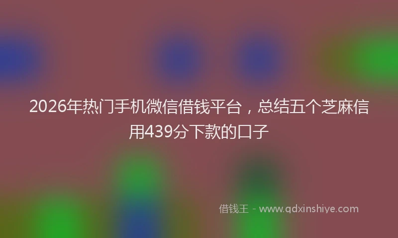 2026年热门手机微信借钱平台，总结五个芝麻信用439分下款的口子