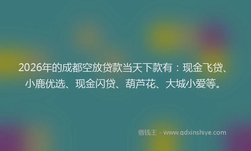 2026年的成都空放贷款当天下款有：现金飞贷、小鹿优选、现金闪贷、葫芦花、大城小爱等。