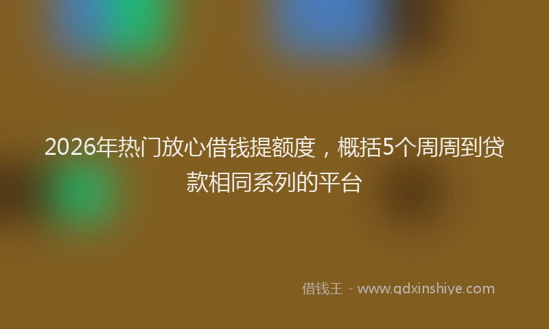 2026年热门放心借钱提额度，概括5个周周到贷款相同系列的平台