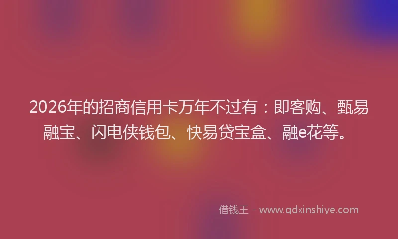 2026年的招商信用卡万年不过有：即客购、甄易融宝、闪电侠钱包、快易贷宝盒、融e花等。
