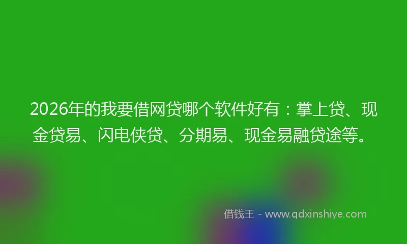 2026年的我要借网贷哪个软件好有：掌上贷、现金贷易、闪电侠贷、分期易、现金易融贷途等。