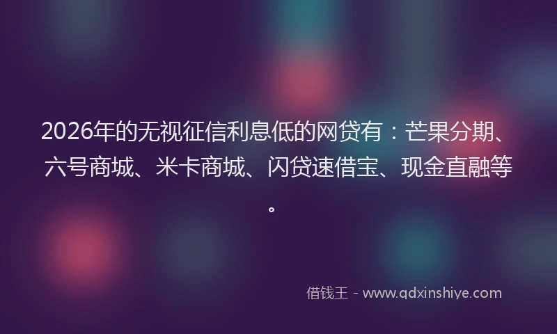 2026年的无视征信利息低的网贷有：芒果分期、六号商城、米卡商城、闪贷速借宝、现金直融等。