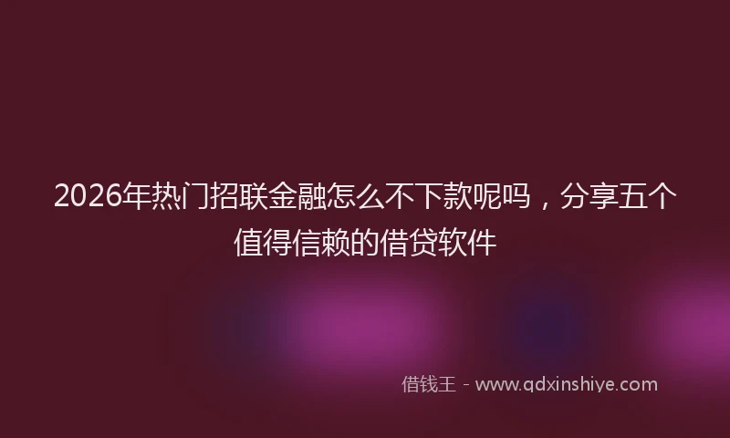 2026年热门招联金融怎么不下款呢吗，分享五个值得信赖的借贷软件