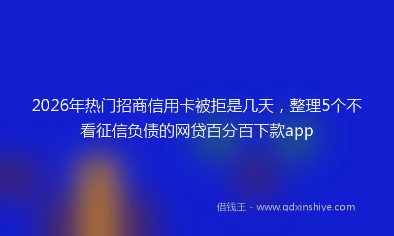 2026年热门招商信用卡被拒是几天，整理5个不看征信负债的网贷百分百下款app