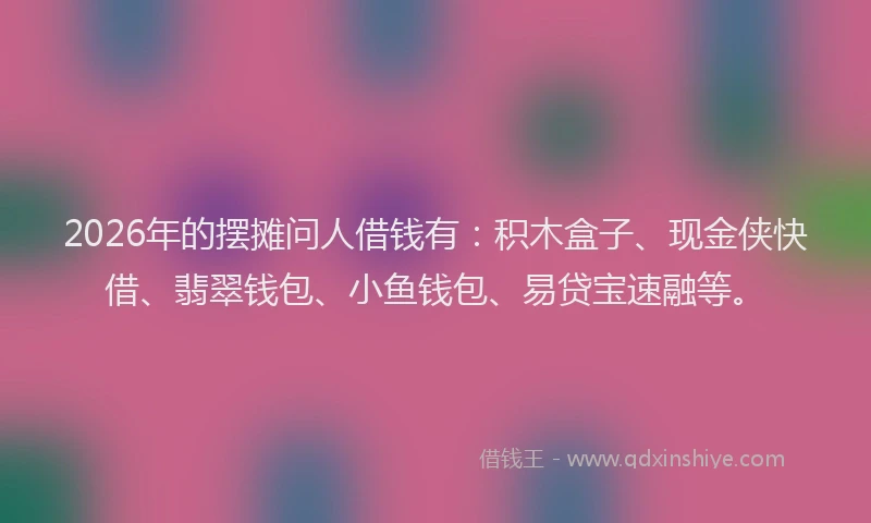 2026年的摆摊问人借钱有:积木盒子、现金侠快借、翡翠钱包、小鱼钱包、易贷宝速融等。