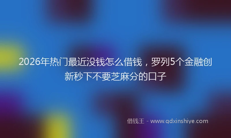 2026年热门最近没钱怎么借钱，罗列5个金融创新秒下不要芝麻分的口子