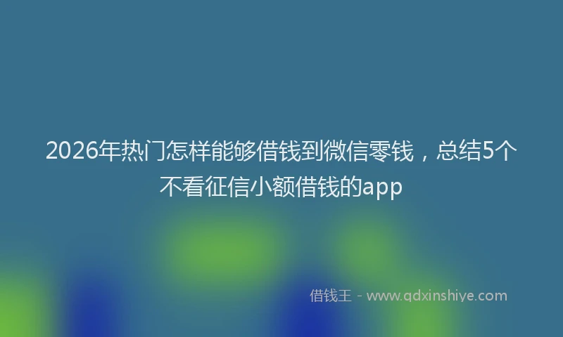 2026年热门怎样能够借钱到微信零钱，总结5个不看征信小额借钱的app