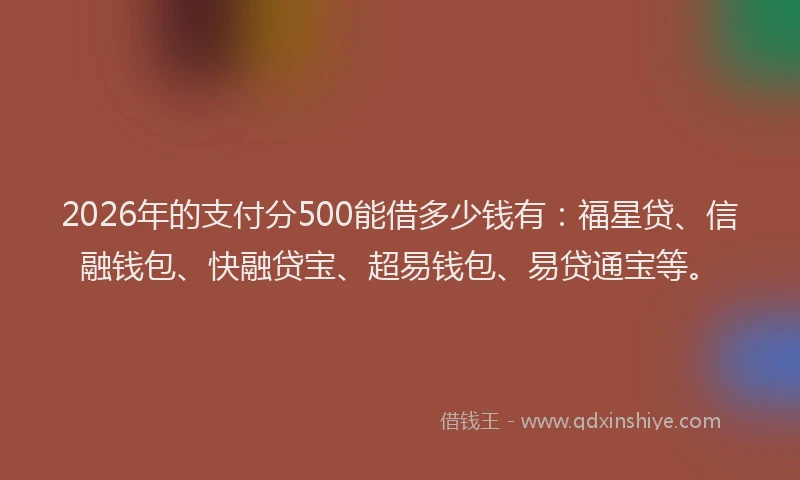 2026年的支付分500能借多少钱有：福星贷、信融钱包、快融贷宝、超易钱包、易贷通宝等。